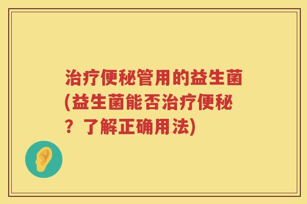 管用的益生菌(益生菌能否?了解正确用法) 管用的益生菌(益生菌能否?了解正确用法)