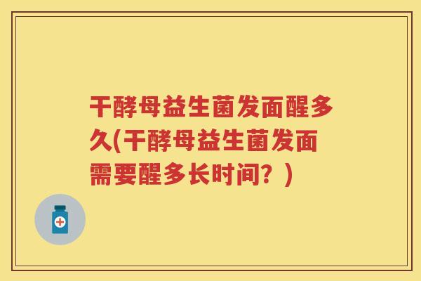 干酵母益生菌发面醒多久(干酵母益生菌发面需要醒多长时间?) 干酵母益生菌发面醒多久(干酵母益生菌发面需要醒多长时间?)