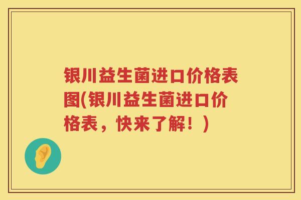 银川益生菌进口价格表图(银川益生菌进口价格表,快来了解!) 银川益生菌进口价格表图(银川益生菌进口价格表,快来了解!)