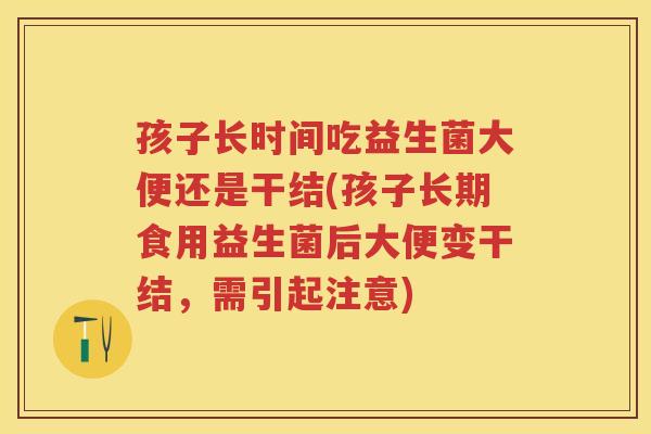 孩子长时间吃益生菌大便还是干结(孩子长期食用益生菌后大便变干结，需引起注意)