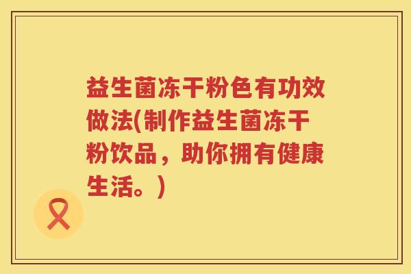 益生菌冻干粉色有功效做法(制作益生菌冻干粉饮品，助你拥有健康生活。)