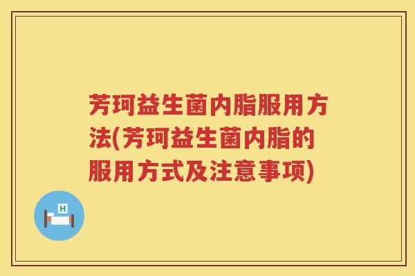 芳珂益生菌内脂服用方法(芳珂益生菌内脂的服用方式及注意事项) 芳珂益生菌内脂服用方法(芳珂益生菌内脂的服用方式及注意事项)