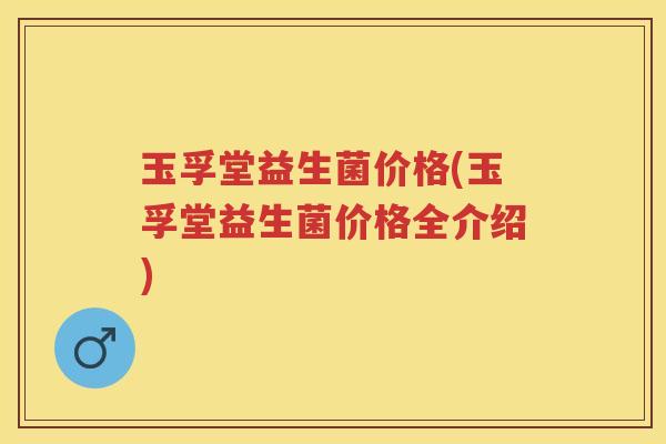 玉孚堂益生菌价格(玉孚堂益生菌价格全介绍) 玉孚堂益生菌价格(玉孚堂益生菌价格全介绍)