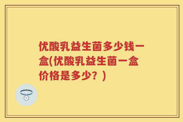 优酸乳益生菌多少钱一盒(优酸乳益生菌一盒价格是多少?) 优酸乳益生菌多少钱一盒(优酸乳益生菌一盒价格是多少?)
