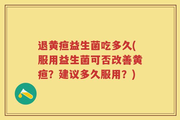退黄疸益生菌吃多久(服用益生菌可否改善黄疸?建议多久服用?) 退黄疸益生菌吃多久(服用益生菌可否改善黄疸?建议多久服用?)