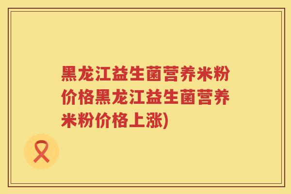 黑龙江益生菌营养米粉价格黑龙江益生菌营养米粉价格上涨) 黑龙江益生菌营养米粉价格黑龙江益生菌营养米粉价格上涨)