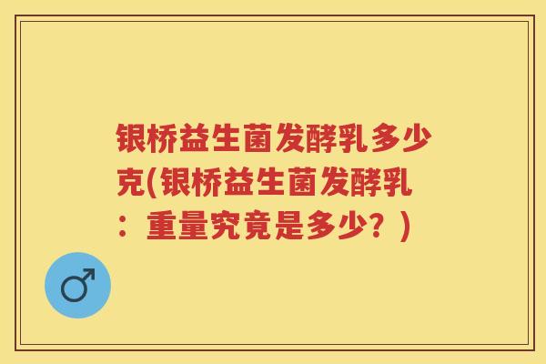 银桥益生菌发酵乳多少克(银桥益生菌发酵乳：重量究竟是多少？)
