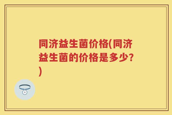 同济益生菌价格(同济益生菌的价格是多少?) 同济益生菌价格(同济益生菌的价格是多少?)