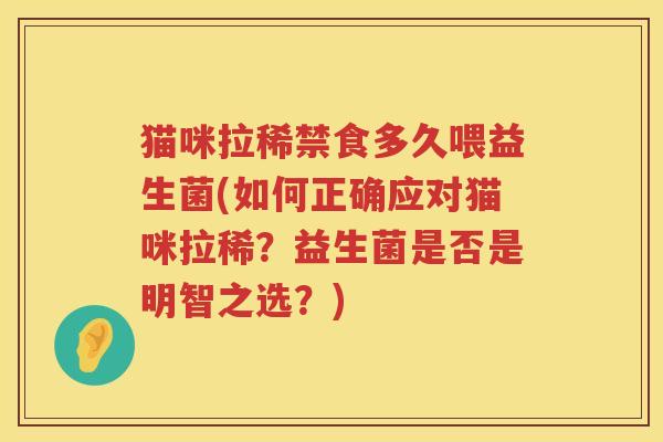 猫咪拉稀禁食多久喂益生菌(如何正确应对猫咪拉稀?益生菌是否是明智之选?) 猫咪拉稀禁食多久喂益生菌(如何正确应对猫咪拉稀?益生菌是否是明智之选?)