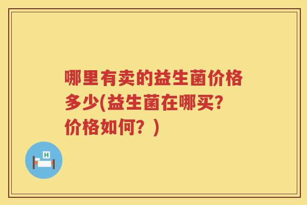 哪里有卖的益生菌价格多少(益生菌在哪买？价格如何？)