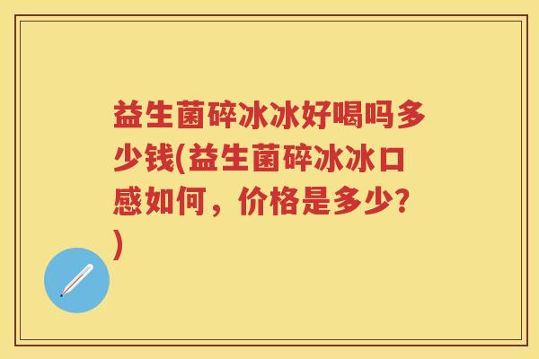 益生菌碎冰冰好喝吗多少钱(益生菌碎冰冰口感如何,价格是多少?) 益生菌碎冰冰好喝吗多少钱(益生菌碎冰冰口感如何,价格是多少?)