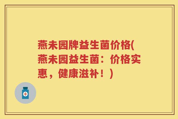 燕未园牌益生菌价格(燕未园益生菌:价格实惠,健康滋补!) 燕未园牌益生菌价格(燕未园益生菌:价格实惠,健康滋补!)