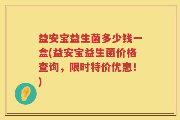 益安宝益生菌多少钱一盒(益安宝益生菌价格查询,限时特价优惠!) 益安宝益生菌多少钱一盒(益安宝益生菌价格查询,限时特价优惠!)