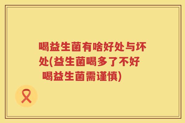 喝益生菌有啥好处与坏处(益生菌喝多了不好 喝益生菌需谨慎) 喝益生菌有啥好处与坏处(益生菌喝多了不好 喝益生菌需谨慎)