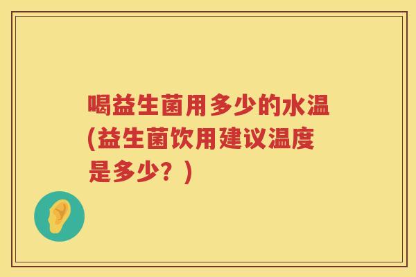 喝益生菌用多少的水温(益生菌饮用建议温度是多少?) 喝益生菌用多少的水温(益生菌饮用建议温度是多少?)