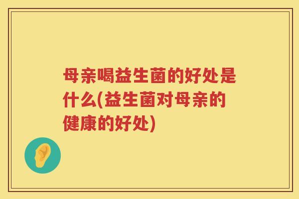 母亲喝益生菌的好处是什么(益生菌对母亲的健康的好处)