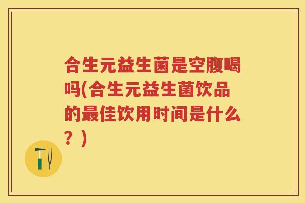 合生元益生菌是空腹喝吗(合生元益生菌饮品的佳饮用时间是什么?) 合生元益生菌是空腹喝吗(合生元益生菌饮品的佳饮用时间是什么?)
