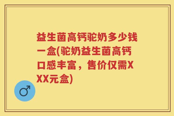 益生菌高钙驼奶多少钱一盒(驼奶益生菌高钙口感丰富,售价仅需XXX元盒) 益生菌高钙驼奶多少钱一盒(驼奶益生菌高钙口感丰富,售价仅需XXX元盒)