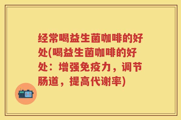 经常喝益生菌咖啡的好处(喝益生菌咖啡的好处:增强力,调节肠道,提高代谢率) 经常喝益生菌咖啡的好处(喝益生菌咖啡的好处:增强力,调节肠道,提高代谢率)