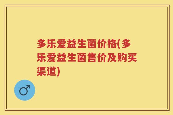 多乐爱益生菌价格(多乐爱益生菌售价及购买渠道) 多乐爱益生菌价格(多乐爱益生菌售价及购买渠道)