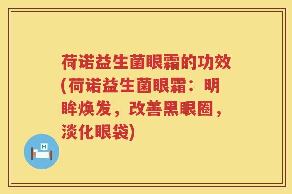 荷诺益生菌眼霜的功效(荷诺益生菌眼霜:明眸焕发,改善黑眼圈,淡化眼袋) 荷诺益生菌眼霜的功效(荷诺益生菌眼霜:明眸焕发,改善黑眼圈,淡化眼袋)