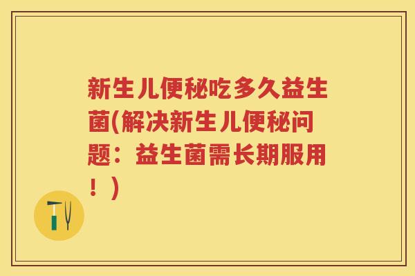 新生儿吃多久益生菌(解决新生儿问题:益生菌需长期服用!) 新生儿吃多久益生菌(解决新生儿问题:益生菌需长期服用!)