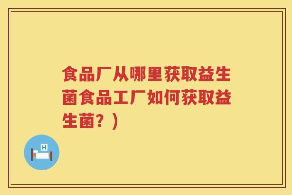 食品厂从哪里获取益生菌食品工厂如何获取益生菌?) 食品厂从哪里获取益生菌食品工厂如何获取益生菌?)