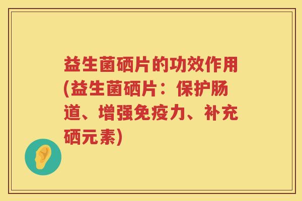 益生菌硒片的功效作用(益生菌硒片:保护肠道、增强力、补充硒元素) 益生菌硒片的功效作用(益生菌硒片:保护肠道、增强力、补充硒元素)