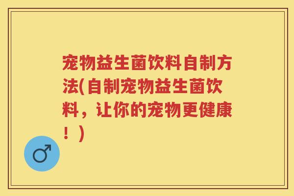 宠物益生菌饮料自制方法(自制宠物益生菌饮料,让你的宠物更健康!) 宠物益生菌饮料自制方法(自制宠物益生菌饮料,让你的宠物更健康!)