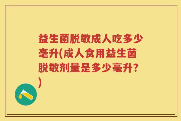 益生菌脱敏成人吃多少毫升(成人食用益生菌脱敏剂量是多少毫升?) 益生菌脱敏成人吃多少毫升(成人食用益生菌脱敏剂量是多少毫升?)