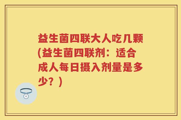 益生菌四联大人吃几颗(益生菌四联剂:适合成人每日摄入剂量是多少?) 益生菌四联大人吃几颗(益生菌四联剂:适合成人每日摄入剂量是多少?)