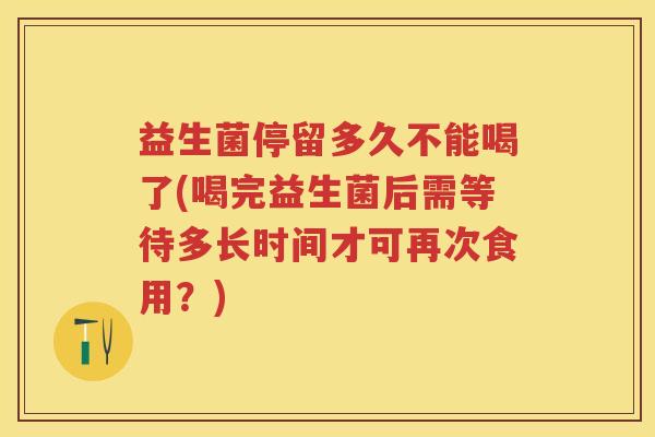 益生菌停留多久不能喝了(喝完益生菌后需等待多长时间才可再次食用？)