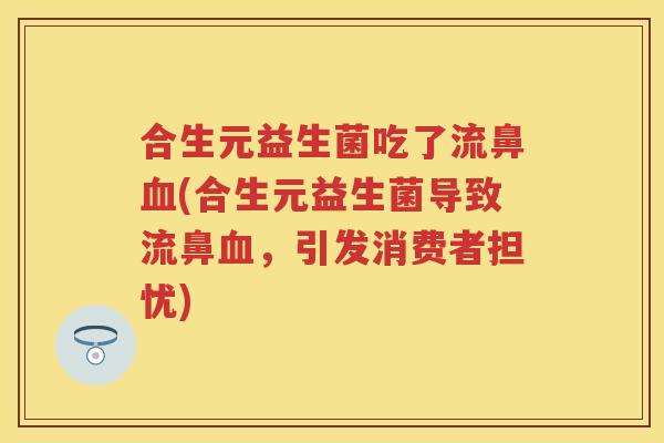 合生元益生菌吃了流鼻(合生元益生菌导致流鼻,引发消费者担忧) 合生元益生菌吃了流鼻(合生元益生菌导致流鼻,引发消费者担忧)