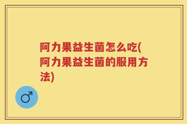 阿力果益生菌怎么吃(阿力果益生菌的服用方法)