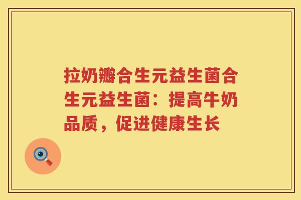 拉奶瓣合生元益生菌合生元益生菌：提高牛奶品质，促进健康生长