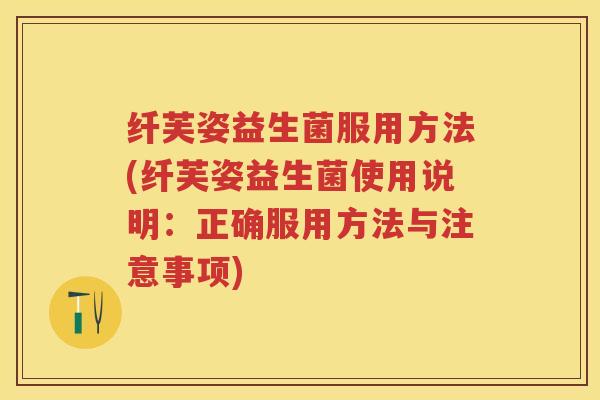 纤芙姿益生菌服用方法(纤芙姿益生菌使用说明：正确服用方法与注意事项)