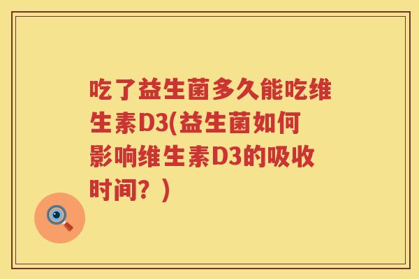 吃了益生菌多久能吃维生素D3(益生菌如何影响维生素D3的吸收时间?) 吃了益生菌多久能吃维生素D3(益生菌如何影响维生素D3的吸收时间?)