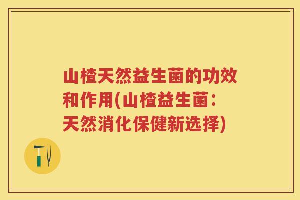山楂天然益生菌的功效和作用(山楂益生菌:天然消化保健新选择) 山楂天然益生菌的功效和作用(山楂益生菌:天然消化保健新选择)