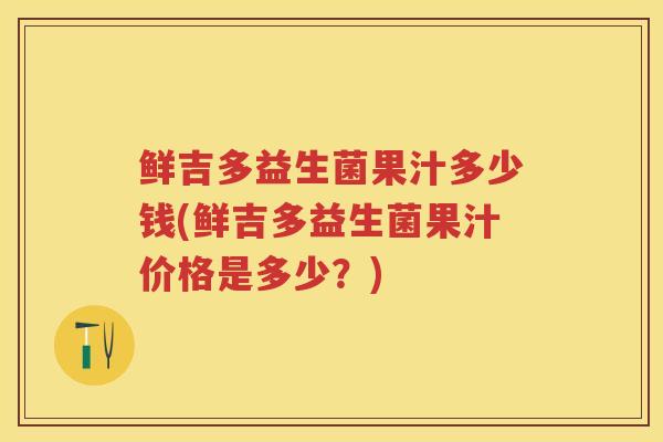 鲜吉多益生菌果汁多少钱(鲜吉多益生菌果汁价格是多少?) 鲜吉多益生菌果汁多少钱(鲜吉多益生菌果汁价格是多少?)