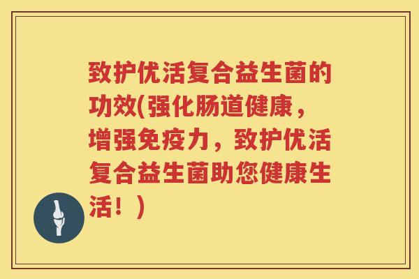 致护优活复合益生菌的功效(强化肠道健康，增强力，致护优活复合益生菌助您健康生活！)
