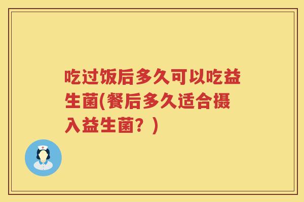 吃过饭后多久可以吃益生菌(餐后多久适合摄入益生菌？)