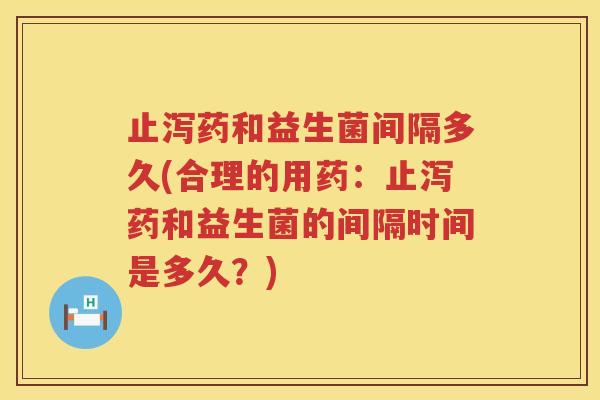 止泻药和益生菌间隔多久(合理的用药:止泻药和益生菌的间隔时间是多久?) 止泻药和益生菌间隔多久(合理的用药:止泻药和益生菌的间隔时间是多久?)