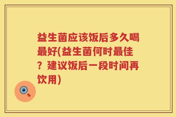 益生菌应该饭后多久喝好(益生菌何时佳？建议饭后一段时间再饮用)