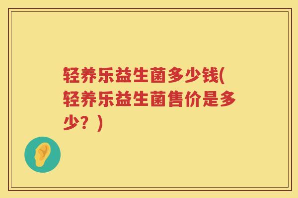 轻养乐益生菌多少钱(轻养乐益生菌售价是多少?) 轻养乐益生菌多少钱(轻养乐益生菌售价是多少?)