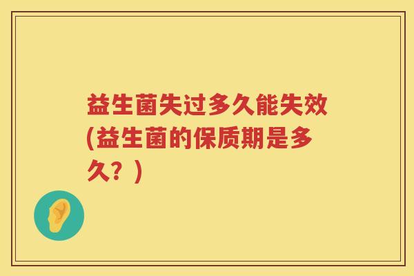 益生菌失过多久能失效(益生菌的保质期是多久?) 益生菌失过多久能失效(益生菌的保质期是多久?)