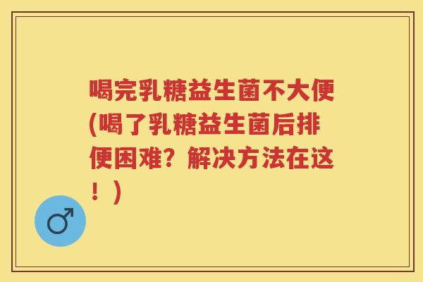 喝完乳糖益生菌不大便(喝了乳糖益生菌后排便困难?解决方法在这!) 喝完乳糖益生菌不大便(喝了乳糖益生菌后排便困难?解决方法在这!)