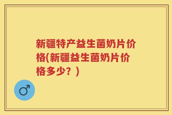 新疆特产益生菌奶片价格(新疆益生菌奶片价格多少?) 新疆特产益生菌奶片价格(新疆益生菌奶片价格多少?)