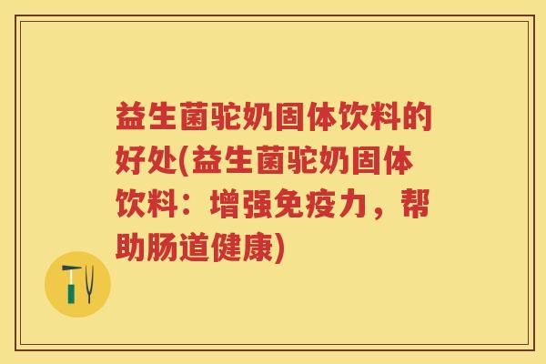 益生菌驼奶固体饮料的好处(益生菌驼奶固体饮料:增强力,帮助肠道健康) 益生菌驼奶固体饮料的好处(益生菌驼奶固体饮料:增强力,帮助肠道健康)