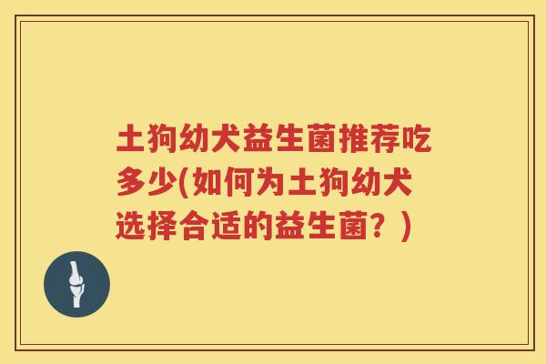 土狗幼犬益生菌推荐吃多少(如何为土狗幼犬选择合适的益生菌？)