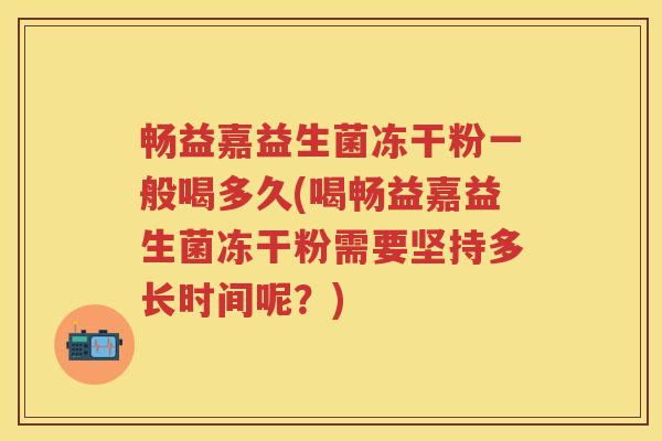 畅益嘉益生菌冻干粉一般喝多久(喝畅益嘉益生菌冻干粉需要坚持多长时间呢？)